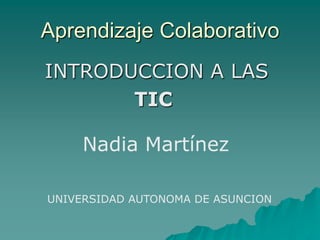 Aprendizaje Colaborativo INTRODUCCION A LAS  TIC Nadia Martínez UNIVERSIDAD AUTONOMA DE ASUNCION 