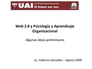 Web 2.0 y Psicología y Aprendizaje
Organizacional
Algunas ideas preliminares
Lic. Federico González – Agosto 2009
 