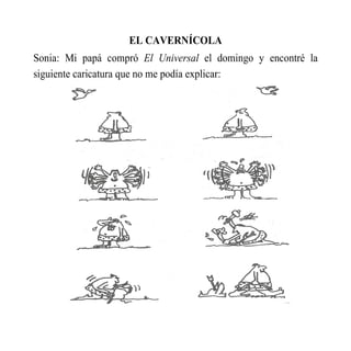 EL CAVERNÍCOLA
Sonia: Mi papá compró El Universal el domingo y encontré la
siguiente caricatura que no me podía explicar:
 