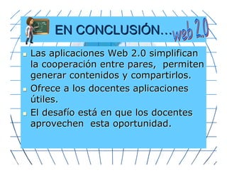 EN CONCLUSIÓN
n   Las aplicaciones Web 2.0 simplifican
    la cooperación entre pares, permiten
    generar contenidos y compartirlos.
n   Ofrece a los docentes aplicaciones
    útiles.
n   El desafío está en que los docentes
    aprovechen esta oportunidad.
 
