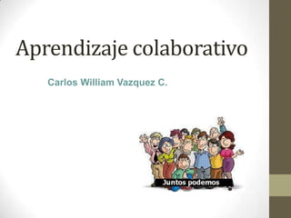 Aprendizaje colaborativo
Carlos William Vazquez C.
 