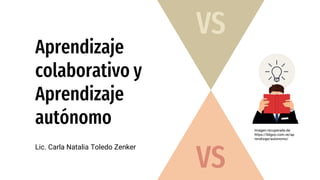 Aprendizaje
colaborativo y
Aprendizaje
autónomo
Lic. Carla Natalia Toledo Zenker
VS
VS
Imagen recuperada de:
https://bligoo.com.ve/ap
rendizaje/autonomo/
 