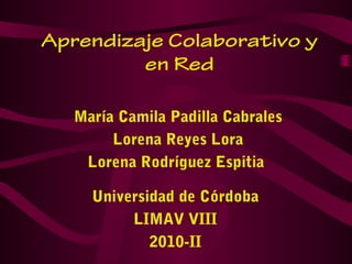 Aprendizaje Colaborativo y
en Red
María Camila Padilla Cabrales
Lorena Reyes Lora
Lorena Rodríguez Espitia
Universidad de Córdoba
LIMAV VIII
2010-II
 