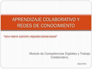 Modulo de Competencias Digitales y Trabajo
Colaborativo.
APRENDIZAJE COLABORATIVO Y
REDES DE CONOCIMIENTO
Abril 2014
 
