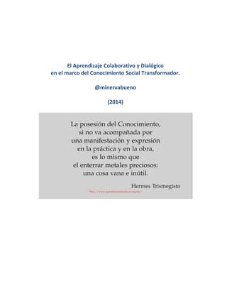 El Aprendizaje Colaborativo y Dialógico
en el marco del Conocimiento Social Transformador.
@minervabueno
(2014)
 