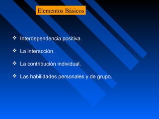 Interdependencia positiva.
 La interacción.
 La contribución individual.
 Las habilidades personales y de grupo.
Elementos Básicos
 
