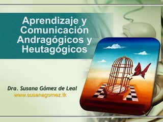 Aprendizaje y
   Comunicación
   Andragógicos y
    Heutagógicos


Dra. Susana Gómez de Leal
  www.susanagomez.tk
 