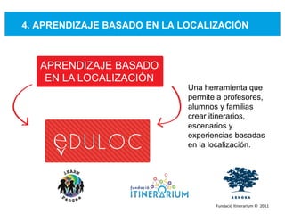 4. APRENDIZAJE BASADO EN LA LOCALIZACIÓN Una herramienta que permite a profesores, alumnos y familias crear itinerarios, escenarios y experiencias basadas en la localización. Fundació Itinerarium ©  2011 