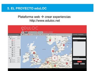5. EL PROYECTO eduLOC Plataforma web    crear experiencias  http://www.eduloc.net 