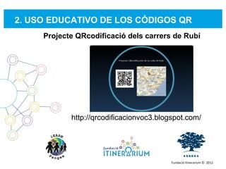 2. USO EDUCATIVO DE LOS CÓDIGOS QR  Fundació Itinerarium ©  2011 http://qrcodificacionvoc3.blogspot.com/ Projecte QRcodificació dels carrers de Rubí 