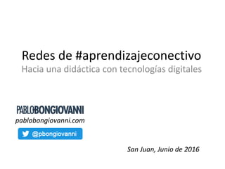 Redes de #aprendizajeconectivo
Hacia una didáctica con tecnologías digitales
San Juan, Junio de 2016
pablobongiovanni.com
 