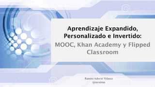 Ramiro AduviriVelasco 
@ravsirius 
Aprendizaje Expandido, Personalizado e Invertido: 
MOOC, Khan Academy y Flipped Classroom  