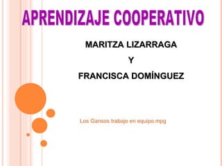 APRENDIZAJE COOPERATIVO MARITZA LIZARRAGA Y FRANCISCA DOMÍNGUEZ Los Gansos trabajo en  equipo.mpg 