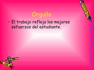 Orgullo  <ul><li>El trabajo refleja los mejores esfuerzos del estudiante.  </li></ul>
