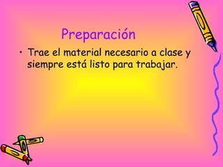Preparación  <ul><li>Trae el material necesario a clase y siempre está listo para trabajar.  </li></ul>