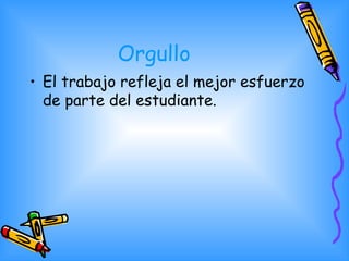 Orgullo  <ul><li>El trabajo refleja el mejor esfuerzo de parte del estudiante.  </li></ul>