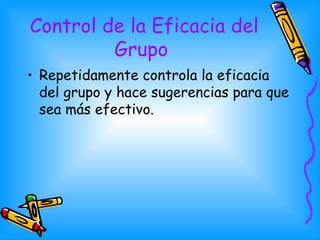 Control de la Eficacia del Grupo   <ul><li>Repetidamente controla la eficacia del grupo y hace sugerencias para que sea má...