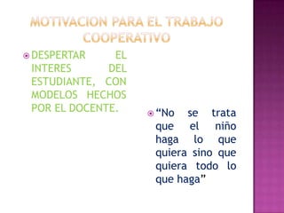 MOTIVACION PARA EL TRABAJOCOOPERATIVODESPERTAR EL INTERES DEL ESTUDIANTE, CON MODELOS  HECHOS POR EL DOCENTE.“No se trata que el niño haga lo que quiera sino que quiera todo lo que haga”