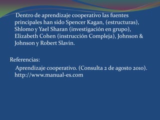   El aprendizaje cooperativo hace posible entender los conceptos que tienen que ser aprendidos a través de la discusión y la resolución de problemas a nivel grupal, es decir, a través  de una verdadera interrelación. Usando este método, los estudiantes también aprenden las habilidades sociales y comunicativas que necesitan para participar en sociedad y “convivir” (Delors, 1996). 