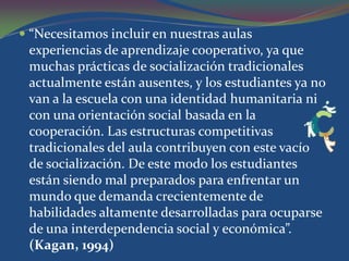 Los profesores podrían y deberían ser, en todo momento, fundamentalmente educadores, en el más amplio sentido de la palabra, ni jueces ni miembros de un tribunal calificador. Razones para utilizar el aprendizaje cooperativo:La interacción entre alumnos  les permite: Confrontar ideas 