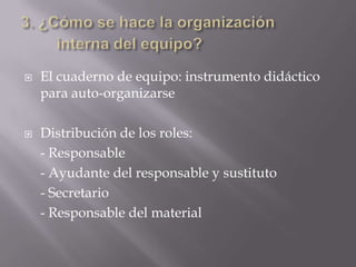   El cuaderno de equipo: instrumento didáctico
    para auto-organizarse

   Distribución de los roles:
    - Responsable
    - Ayudante del responsable y sustituto
    - Secretario
    - Responsable del material
 