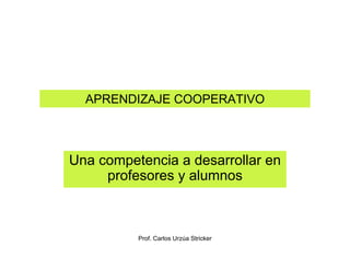 APRENDIZAJE COOPERATIVO



Una competencia a desarrollar en
     profesores y alumnos



          Prof. Carlos Urzúa Stricker
 