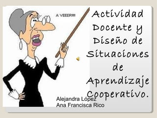 Actividad
              Docente y
              Diseño de
            Situaciones
                 de
            Aprendizaje
            Cooperativo.
Alejandra López
Ana Francisca Rico
 
