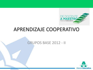 APRENDIZAJE COOPERATIVO

    GRUPOS BASE 2012 - II
 