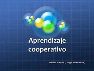 Aprendizaje 
cooperativo 
                                            
                                            
                                            
      Roberto Busquiel (Colegio Padre Dehon) 
 