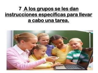 7 A los grupos se les dan
instrucciones específicas para llevar
          a cabo una tarea.
 