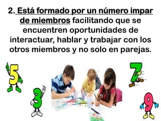 2. Está formado por un número impar
   de miembros facilitando que se
    encuentren oportunidades de
interactuar, hablar y trabajar con los
otros miembros y no solo en parejas.
 