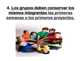 4. Los grupos deben conservar los
 mismos integrantes las primeras
semanas o los primeros proyectos.




                   -
 