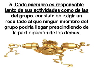 5. Cada miembro es responsable
tanto de sus actividades como de las
   del grupo. consiste en exigir un
resultado al que ningún miembro del
grupo podría llegar prescindiendo de
   la participación de los demás.
 