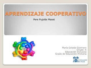 APRENDIZAJE COOPERATIVO
María Celada Guerrero
Grupo: A
Educación Inclusiva
Grado de Educación Primaria
Pere Pujolás Maset
 