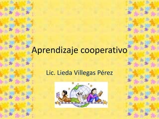 Aprendizaje cooperativo
Lic. Lieda Villegas Pérez
 