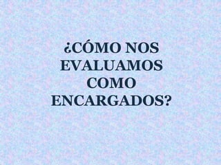 ¿CÓMO NOS 
EVALUAMOS 
COMO 
ENCARGADOS? 
 