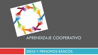 APRENDIZAJE COOPERATIVO 
IDEAS Y PRINCIPIOS BÁSICOS 
 