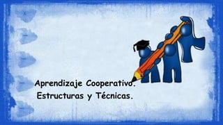 Aprendizaje Cooperativo.
Estructuras y Técnicas.
 