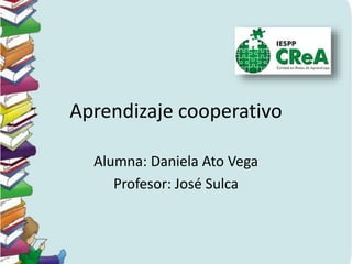 Aprendizaje cooperativo
Alumna: Daniela Ato Vega
Profesor: José Sulca
 