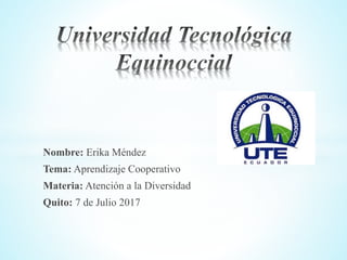 Nombre: Erika Méndez
Tema: Aprendizaje Cooperativo
Materia: Atención a la Diversidad
Quito: 7 de Julio 2017
 