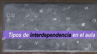 Tipos de interdependencia en el aula
 