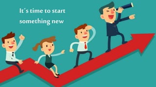 It´s time to start
something new
 