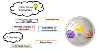 Gracias por sus
enseñanzas a:
Francisco Zariquiey y al
colegio Ártica
Pere Pujolás
Carmen González
Merche Martín por
prestarnos sus roles
Y cómo no a:
Los hermanos Johnson
Spencer Kagan
 