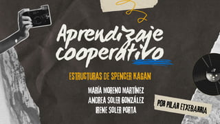 Aprendizaje
cooperativo
estructuras de spencer kagan
María Moreno Martínez
Andrea Soler González
Irene Soler Porta
POR PILAR ETXEBARRIA
 