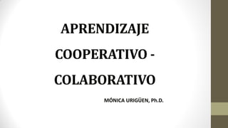 APRENDIZAJE
COOPERATIVO -
COLABORATIVO
MÓNICA URIGÜEN, Ph.D.
 