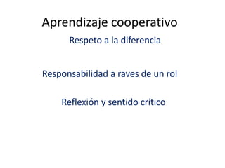 Aprendizaje cooperativo
Responsabilidad a raves de un rol
Respeto a la diferencia
Reflexión y sentido crítico
 