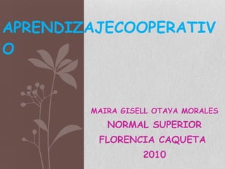 MAIRA GISELL OTAYA MORALES NORMAL SUPERIOR FLORENCIA CAQUETA  2010 APRENDIZAJECOOPERATIVO 