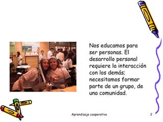 Nos educamos para ser personas. El desarrollo personal requiere la interacción con los demás; necesitamos formar parte de un grupo, de una comunidad. 