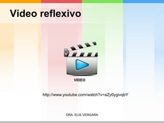 Video reflexivo 
VIDEO 
http://www.youtube.com/watch?v=aZy0ygivqbY 
DRA. ELIS VERGARA 
 