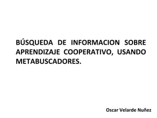 BÚSQUEDA DE INFORMACION SOBRE
APRENDIZAJE COOPERATIVO, USANDO
METABUSCADORES.
Oscar Velarde Nuñez
 